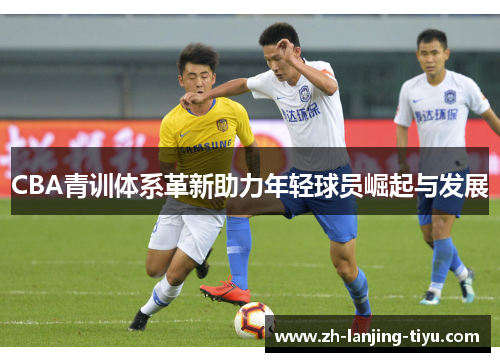 CBA青训体系革新助力年轻球员崛起与发展