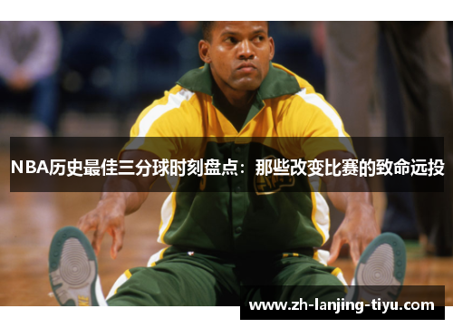 NBA历史最佳三分球时刻盘点：那些改变比赛的致命远投