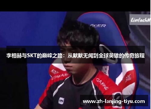 李相赫与SKT的巅峰之路：从默默无闻到全球英雄的传奇旅程