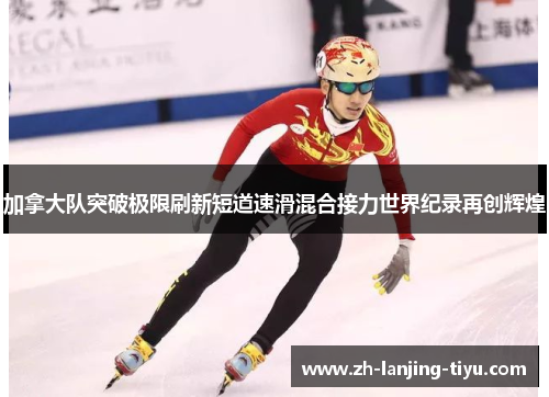 加拿大队突破极限刷新短道速滑混合接力世界纪录再创辉煌