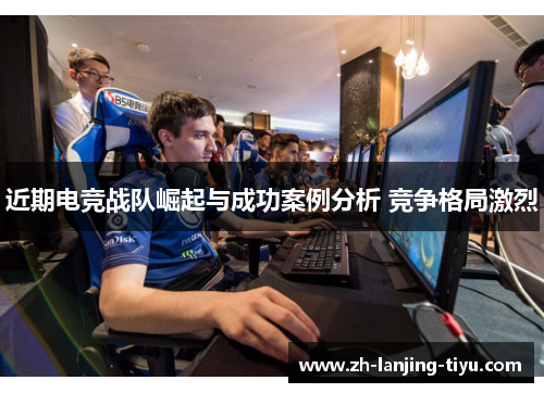 近期电竞战队崛起与成功案例分析 竞争格局激烈