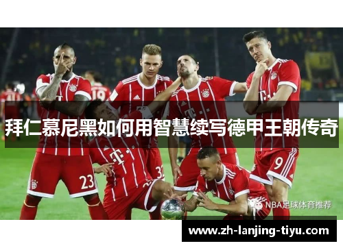 拜仁慕尼黑如何用智慧续写德甲王朝传奇