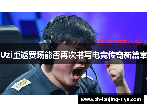 Uzi重返赛场能否再次书写电竞传奇新篇章