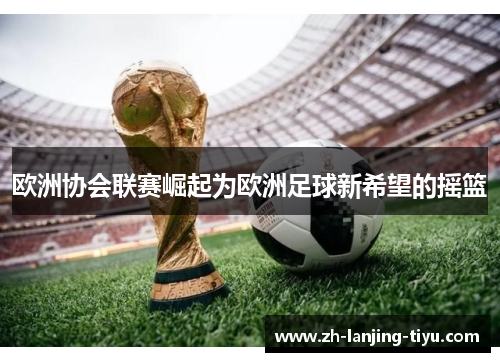 欧洲协会联赛崛起为欧洲足球新希望的摇篮