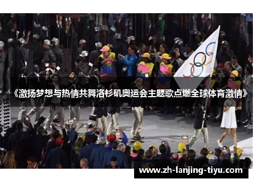 《激扬梦想与热情共舞洛杉矶奥运会主题歌点燃全球体育激情》 《激扬梦想与热情共舞洛杉矶奥运会主题歌点燃全球体育激情》